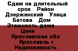 Сдам на длительный срок › Район ­ Дзержинский › Улица ­ Батова › Дом ­ 5 › Этажность дома ­ 10 › Цена ­ 9 000 - Ярославская обл., Ярославль г. Недвижимость » Квартиры аренда   . Ярославская обл.,Ярославль г.